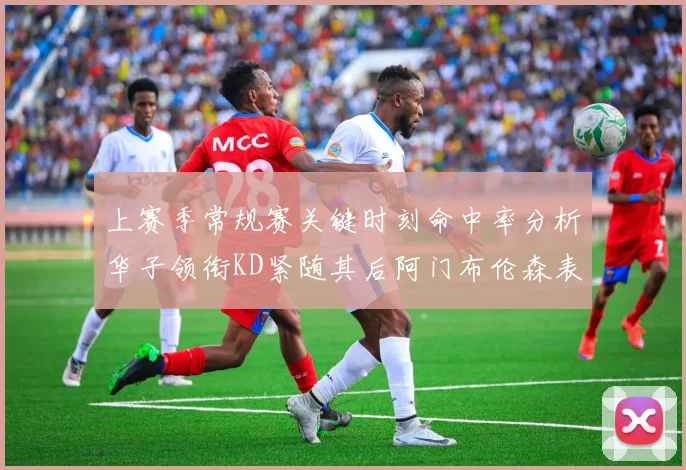 上赛季常规赛关键时刻命中率分析华子领衔KD紧随其后阿门布伦森表现抢眼