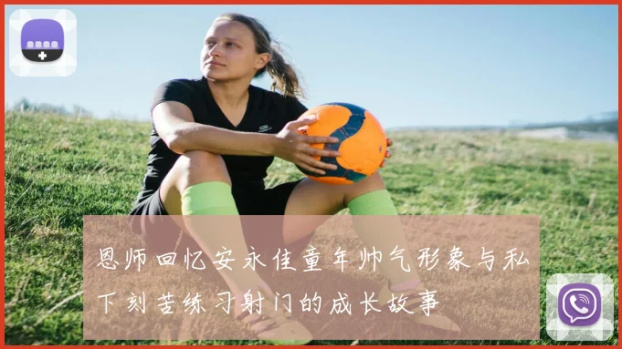 恩师回忆安永佳童年帅气形象与私下刻苦练习射门的成长故事