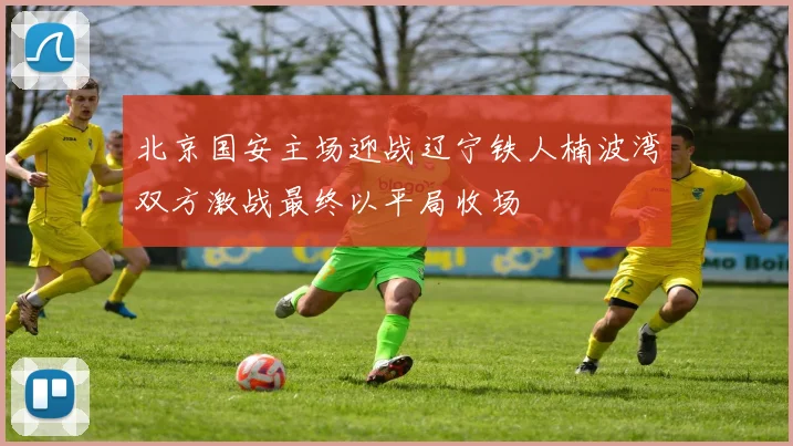 北京国安主场迎战辽宁铁人楠波湾双方激战最终以平局收场