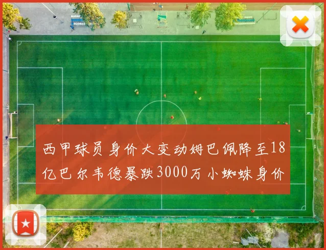 西甲球员身价大变动姆巴佩降至18亿巴尔韦德暴跌3000万小蜘蛛身价达1亿