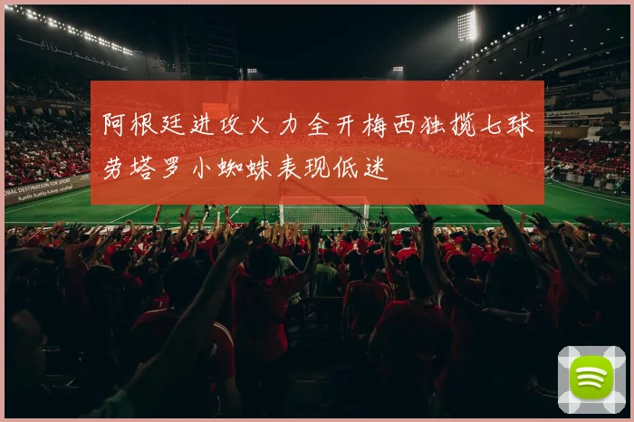 阿根廷进攻火力全开梅西独揽七球劳塔罗小蜘蛛表现低迷