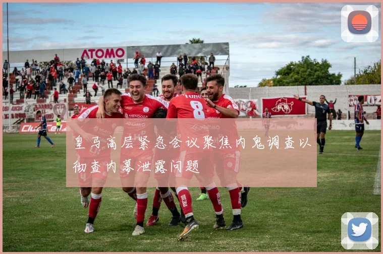 皇马高层紧急会议聚焦内鬼调查以彻查内幕泄露问题