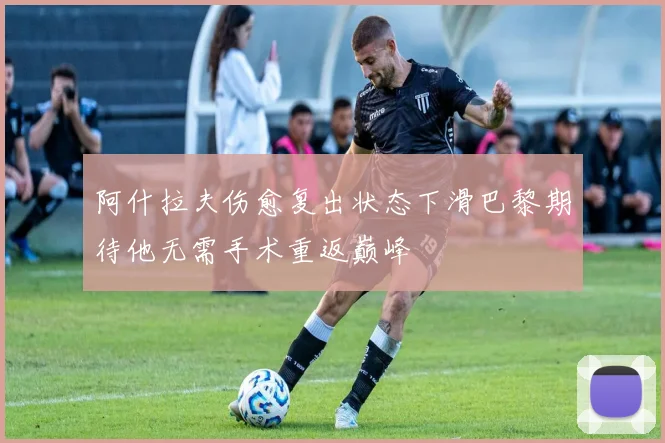 阿什拉夫伤愈复出状态下滑巴黎期待他无需手术重返巅峰