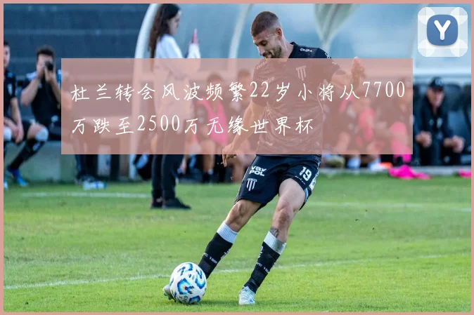杜兰转会风波频繁22岁小将从7700万跌至2500万无缘世界杯