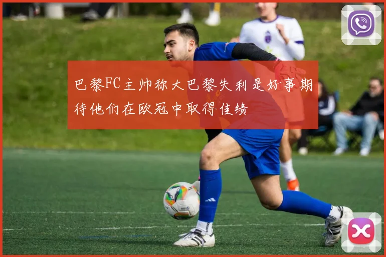 巴黎FC主帅称大巴黎失利是好事期待他们在欧冠中取得佳绩