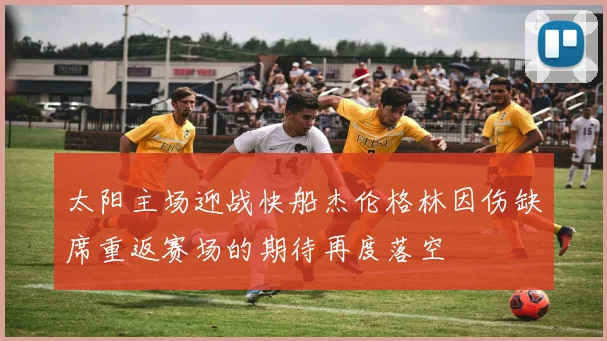 太阳主场迎战快船杰伦格林因伤缺席重返赛场的期待再度落空