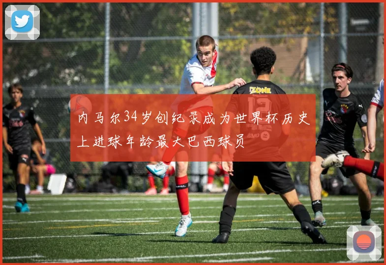 内马尔34岁创纪录成为世界杯历史上进球年龄最大巴西球员