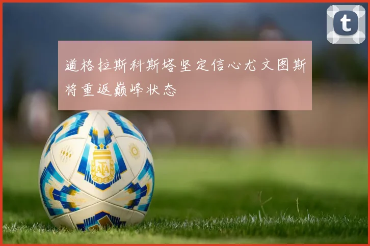 道格拉斯科斯塔坚定信心尤文图斯将重返巅峰状态
