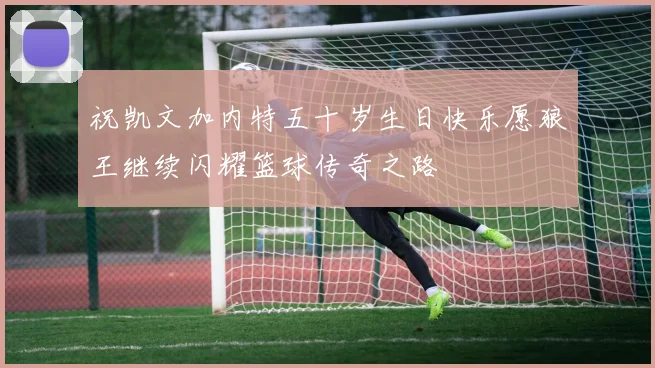 祝凯文加内特五十岁生日快乐愿狼王继续闪耀篮球传奇之路