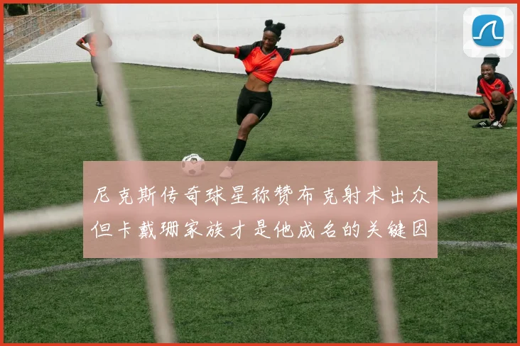 尼克斯传奇球星称赞布克射术出众但卡戴珊家族才是他成名的关键因素