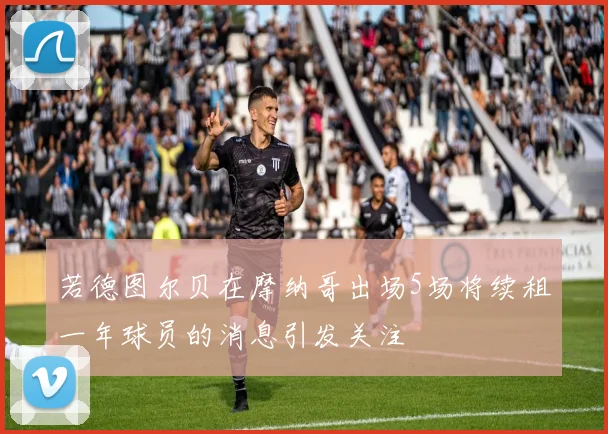 若德图尔贝在摩纳哥出场5场将续租一年球员的消息引发关注