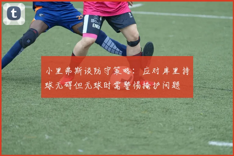 小里弗斯谈防守策略：应对库里持球无碍但无球时需警惕掩护问题