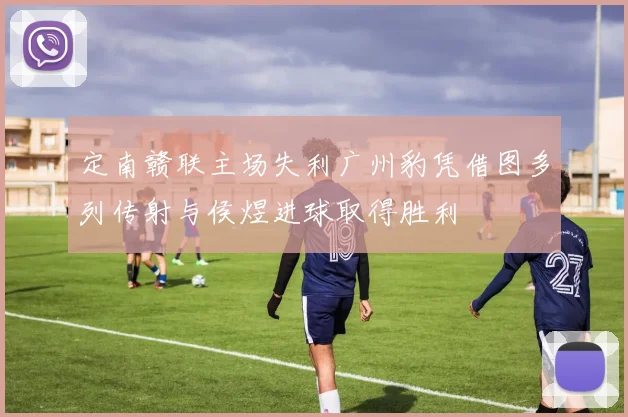 定南赣联主场失利广州豹凭借图多列传射与侯煜进球取得胜利