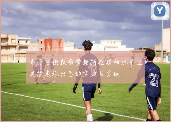 乔丹亨德森盛赞赖斯在顶级水平上持续表现出色的实力与贡献