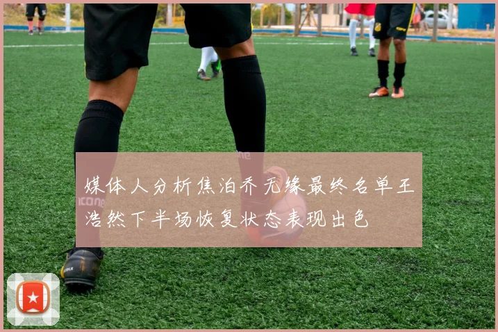 媒体人分析焦泊乔无缘最终名单王浩然下半场恢复状态表现出色