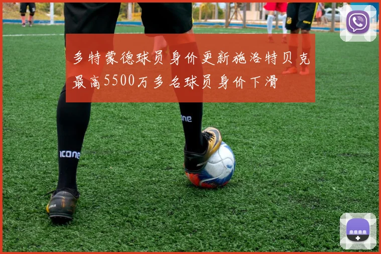 多特蒙德球员身价更新施洛特贝克最高5500万多名球员身价下滑