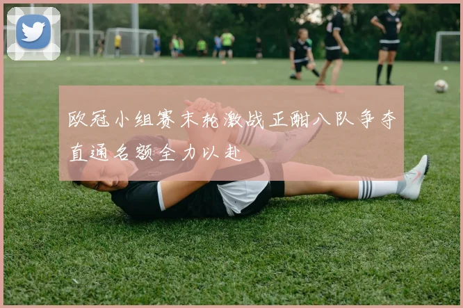欧冠小组赛末轮激战正酣八队争夺直通名额全力以赴