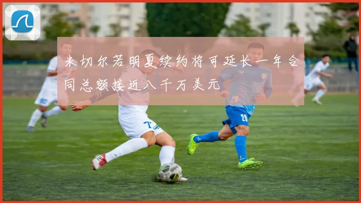米切尔若明夏续约将可延长一年合同总额接近八千万美元