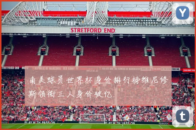南美球员世界杯身价排行榜维尼修斯领衔三人身价破亿