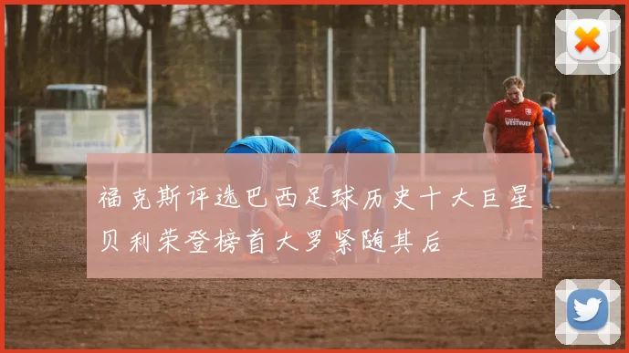福克斯评选巴西足球历史十大巨星贝利荣登榜首大罗紧随其后