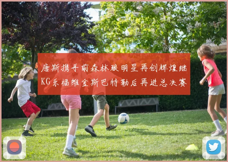 唐斯携手前森林狼明星再创辉煌继KG乐福维金斯巴特勒后再进总决赛