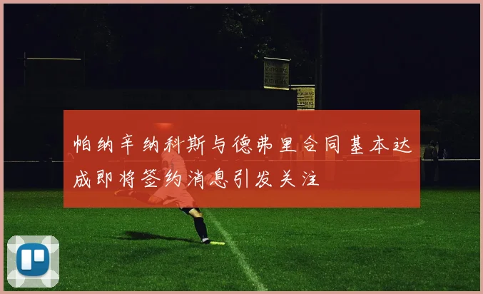 帕纳辛纳科斯与德弗里合同基本达成即将签约消息引发关注