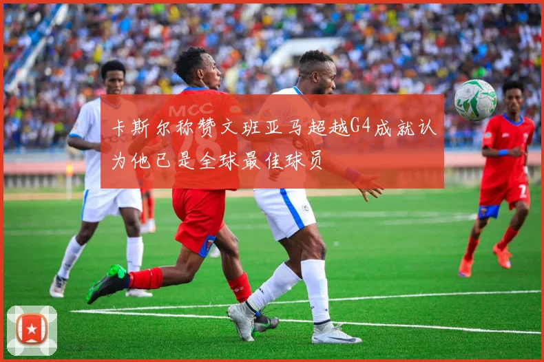 卡斯尔称赞文班亚马超越G4成就认为他已是全球最佳球员